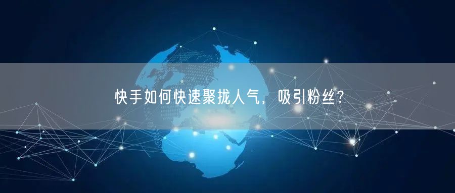 快手如何快速聚拢人气,吸引粉丝?